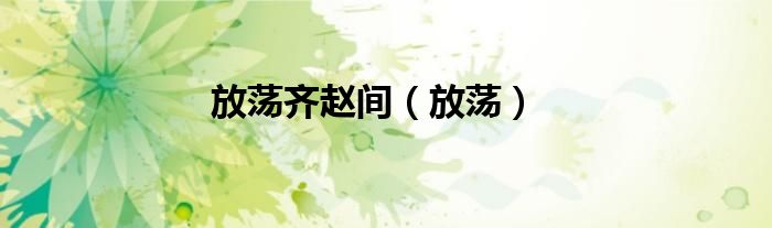 放荡齐赵间（放荡）