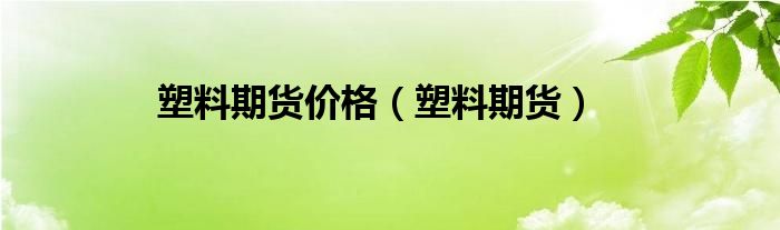 塑料期货价格（塑料期货）