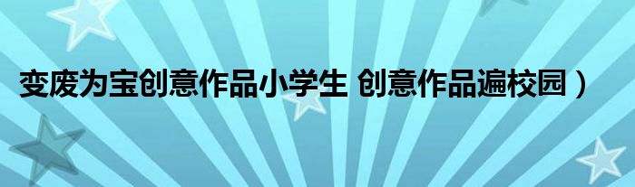 变废为宝创意作品小学生 创意作品遍校园）