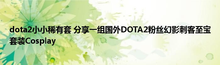 dota2小小稀有套 分享一组国外DOTA2粉丝幻影刺客至宝套装Cosplay