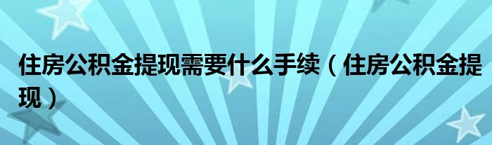 住房公积金提现需要什么手续（住房公积金提现）