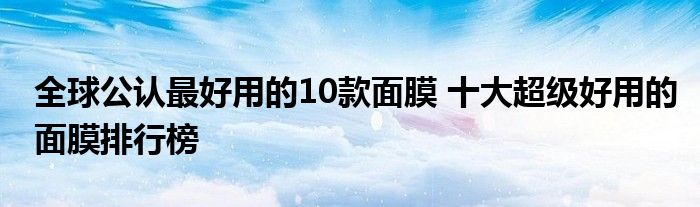 全球公认最好用的10款面膜 十大超级好用的面膜排行榜