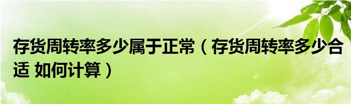 存货周转率多少属于正常（存货周转率多少合适 如何计算）