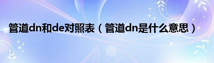 管道dn和de对照表（管道dn是什么意思）