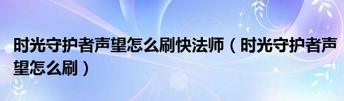 时光守护者声望怎么刷快法师（时光守护者声望怎么刷）