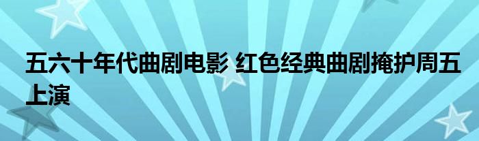 五六十年代曲剧电影 红色经典曲剧掩护周五上演