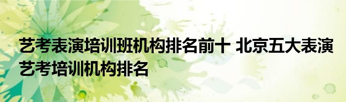 艺考表演培训班机构排名前十 北京五大表演艺考培训机构排名