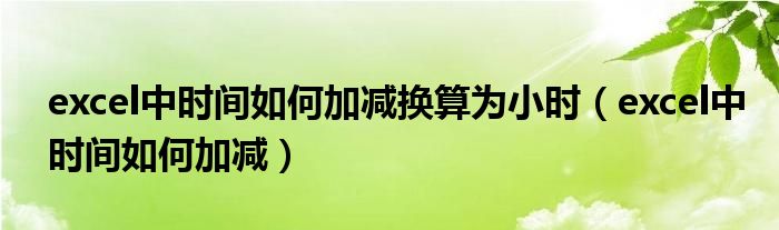 excel中时间如何加减换算为小时（excel中时间如何加减）