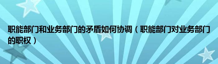 职能部门和业务部门的矛盾如何协调（职能部门对业务部门的职权）