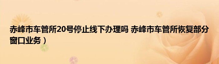 赤峰市车管所20号停止线下办理吗 赤峰市车管所恢复部分窗口业务）