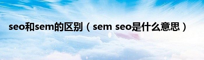 seo和sem的区别（sem seo是什么意思）