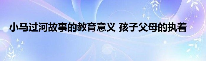 小马过河故事的教育意义 孩子父母的执着