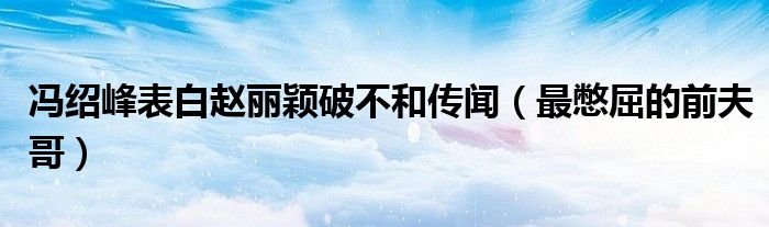 冯绍峰表白赵丽颖破不和传闻（最憋屈的前夫哥）