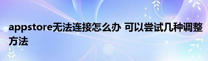 appstore无法连接怎么办 可以尝试几种调整方法