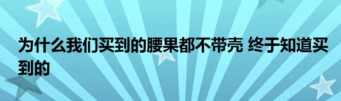 为什么我们买到的腰果都不带壳 终于知道买到的