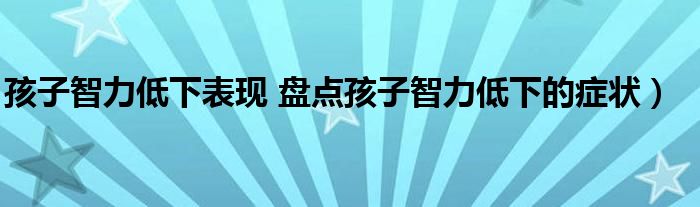 孩子智力低下表现 盘点孩子智力低下的症状）