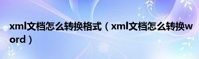 xml文档怎么转换格式（xml文档怎么转换word）