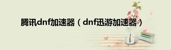 腾讯dnf加速器（dnf迅游加速器）