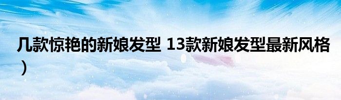 几款惊艳的新娘发型 13款新娘发型最新风格）