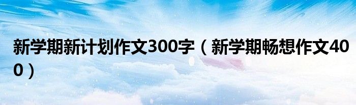 新学期新计划作文300字（新学期畅想作文400）