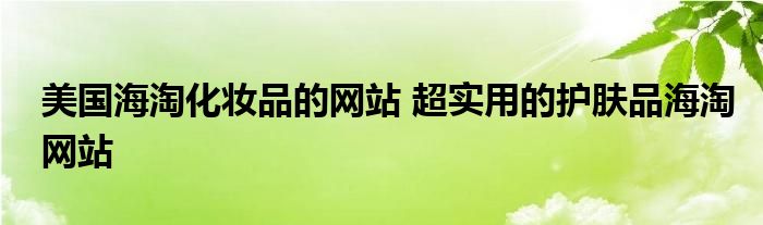 美国海淘化妆品的网站 超实用的护肤品海淘网站