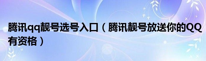 腾讯qq靓号选号入口（腾讯靓号放送你的QQ有资格）