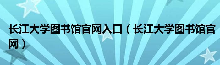 长江大学图书馆官网入口（长江大学图书馆官网）