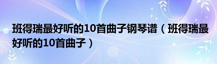 班得瑞最好听的10首曲子钢琴谱（班得瑞最好听的10首曲子）