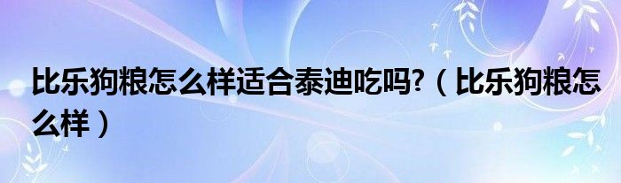 比乐狗粮怎么样适合泰迪吃吗?（比乐狗粮怎么样）