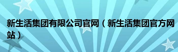 新生活集团有限公司官网（新生活集团官方网站）