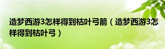 造梦西游3怎样得到枯叶弓箭（造梦西游3怎样得到枯叶弓）