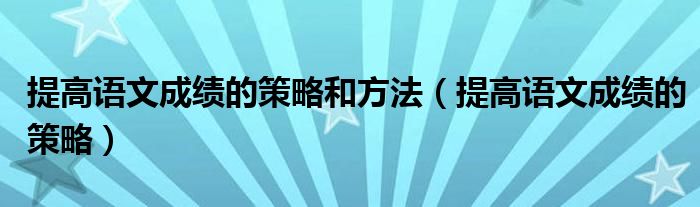 提高语文成绩的策略和方法（提高语文成绩的策略）