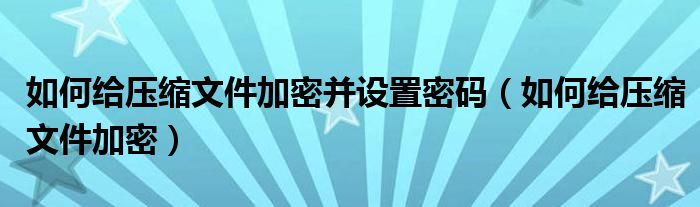 如何给压缩文件加密并设置密码（如何给压缩文件加密）