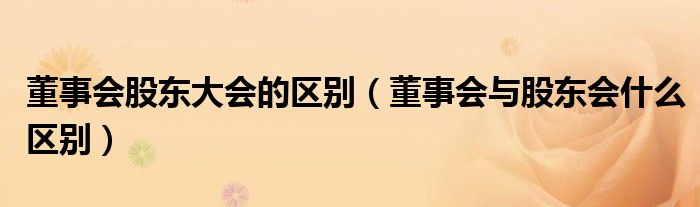 董事会股东大会的区别（董事会与股东会什么区别）