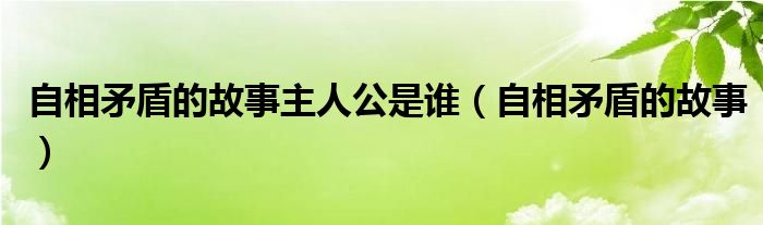 自相矛盾的故事主人公是谁（自相矛盾的故事）