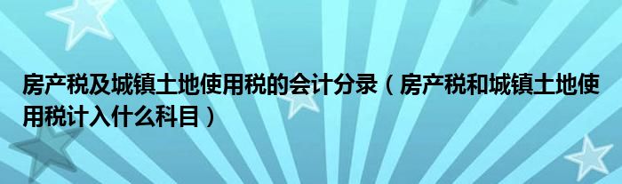 房产税及城镇土地使用税的会计分录（房产税和城镇土地使用税计入什么科目）