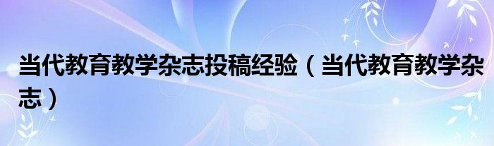 当代教育教学杂志投稿经验（当代教育教学杂志）