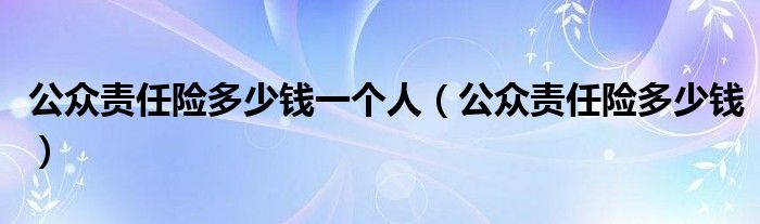 公众责任险多少钱一个人（公众责任险多少钱）