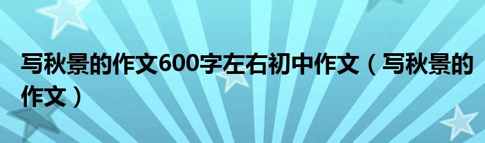 写秋景的作文600字左右初中作文（写秋景的作文）