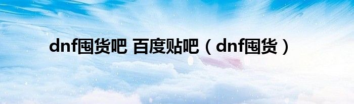 dnf囤货吧 百度贴吧（dnf囤货）