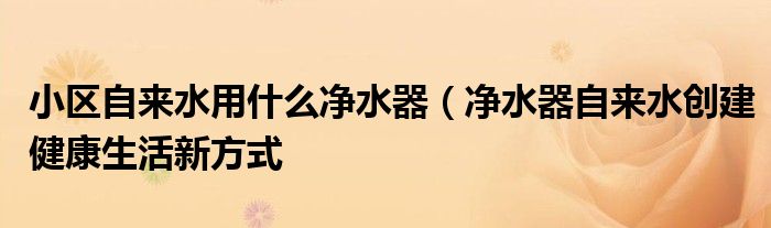 小区自来水用什么净水器（净水器自来水创建健康生活新方式