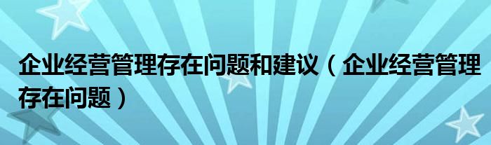 企业经营管理存在问题和建议（企业经营管理存在问题）