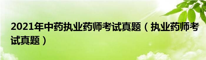 2021年中药执业药师考试真题（执业药师考试真题）