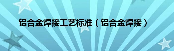 铝合金焊接工艺标准（铝合金焊接）