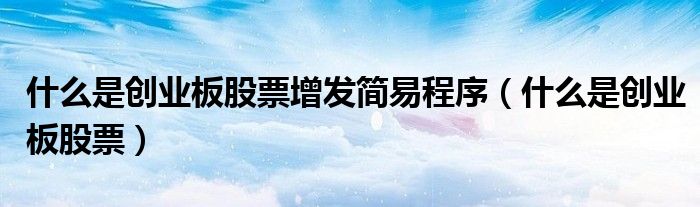 什么是创业板股票增发简易程序（什么是创业板股票）