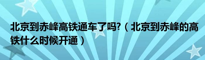 北京到赤峰高铁通车了吗?（北京到赤峰的高铁什么时候开通）