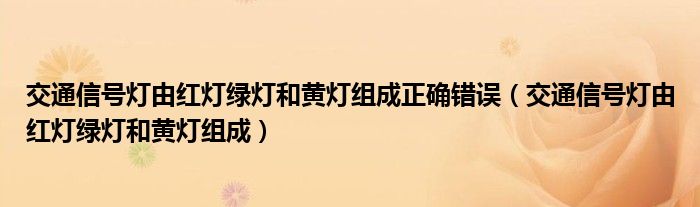 交通信号灯由红灯绿灯和黄灯组成正确错误（交通信号灯由红灯绿灯和黄灯组成）