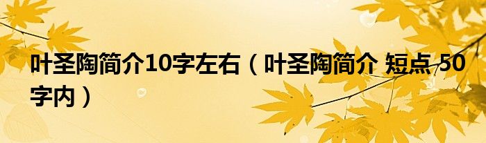 叶圣陶简介10字左右（叶圣陶简介 短点 50字内）