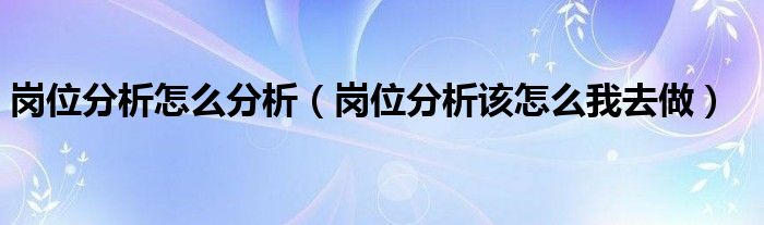 岗位分析怎么分析（岗位分析该怎么我去做）