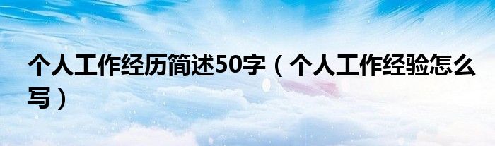 个人工作经历简述50字（个人工作经验怎么写）